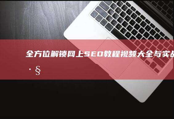 全方位解锁：网上SEO教程视频大全与实战技巧解析