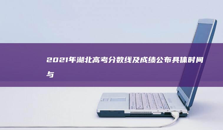 2021年湖北高考分数线及成绩公布具体时间与查分指南